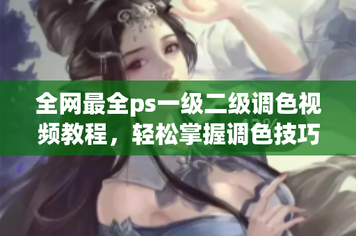 全網(wǎng)最全ps一級二級調(diào)色視頻教程，輕松掌握調(diào)色技巧！