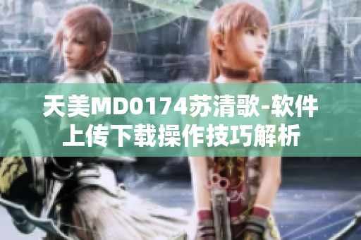 天美MD0174蘇清歌-軟件上傳下載操作技巧解析