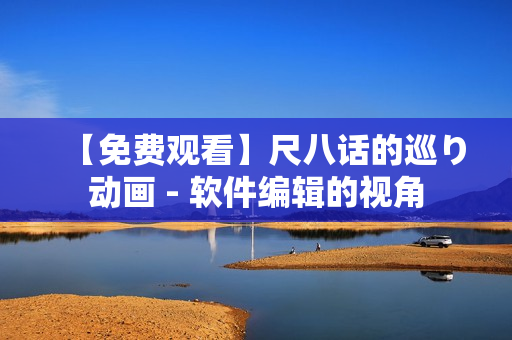 【免費(fèi)觀看】尺八話的巡り動(dòng)畫 - 軟件編輯的視角