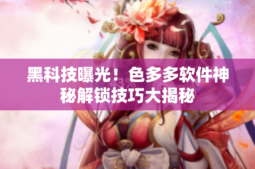 黑科技曝光！色多多軟件神秘解鎖技巧大揭秘