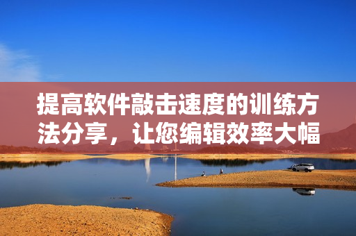 提高軟件敲擊速度的訓(xùn)練方法分享，讓您編輯效率大幅提升