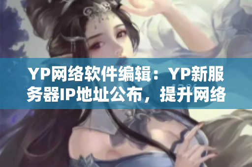 YP網(wǎng)絡軟件編輯：YP新服務器IP地址公布，提升網(wǎng)絡訪問速度！