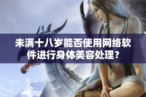 未滿十八歲能否使用網(wǎng)絡(luò)軟件進(jìn)行身體美容處理？