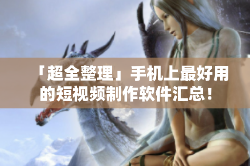 「超全整理」手機(jī)上最好用的短視頻制作軟件匯總！
