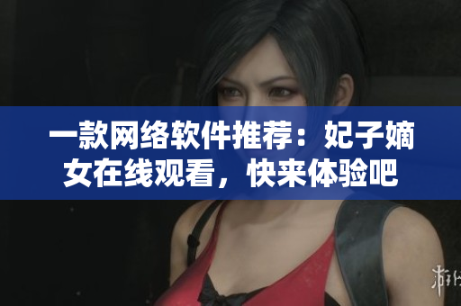 一款網(wǎng)絡(luò)軟件推薦：妃子嫡女在線觀看，快來體驗(yàn)吧