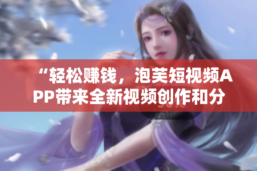 “輕松賺錢，泡芙短視頻APP帶來全新視頻創(chuàng)作和分享體驗”