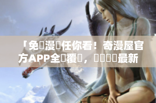 「免費漫畫任你看！奇漫屋官方APP全網(wǎng)覆蓋，輕鬆閱讀最新漫畫」