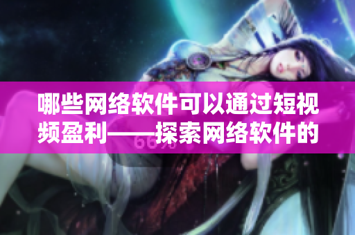 哪些網(wǎng)絡(luò)軟件可以通過(guò)短視頻盈利——探索網(wǎng)絡(luò)軟件的新型賺錢(qián)方式