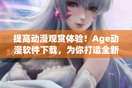 提高動(dòng)漫觀賞體驗(yàn)！Age動(dòng)漫軟件下載，為你打造全新視聽享受