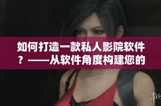 如何打造一款私人影院軟件？——從軟件角度構(gòu)建您的家庭影院