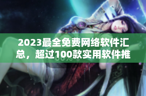 2023最全免費(fèi)網(wǎng)絡(luò)軟件匯總，超過100款實(shí)用軟件推薦！