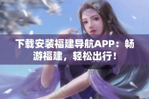 下載安裝福建導(dǎo)航APP：暢游福建，輕松出行！
