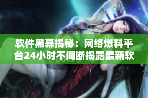 軟件黑幕揭秘：網(wǎng)絡(luò)爆料平臺24小時不間斷揭露最新軟件內(nèi)幕
