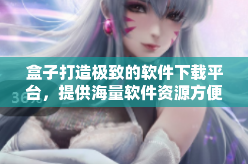 盒子打造極致的軟件下載平臺(tái)，提供海量軟件資源方便用戶下載使用