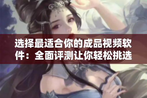 選擇最適合你的成品視頻軟件：全面評(píng)測(cè)讓你輕松挑選