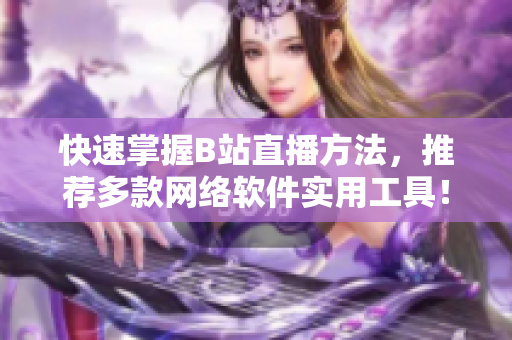 快速掌握B站直播方法，推薦多款網(wǎng)絡(luò)軟件實用工具！