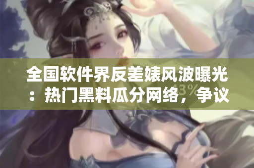 全國軟件界反差婊風(fēng)波曝光：熱門黑料瓜分網(wǎng)絡(luò)，爭議曝光！