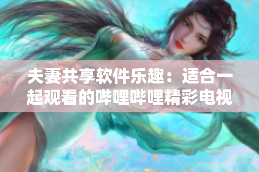 夫妻共享軟件樂(lè)趣：適合一起觀看的嗶哩嗶哩精彩電視劇