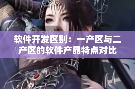 軟件開發(fā)區(qū)別：一產(chǎn)區(qū)與二產(chǎn)區(qū)的軟件產(chǎn)品特點對比