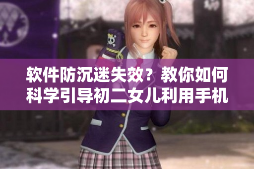 軟件防沉迷失效？教你如何科學(xué)引導(dǎo)初二女兒利用手機(jī)
