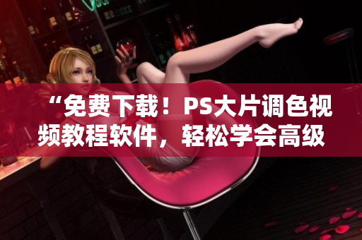 “免費(fèi)下載！PS大片調(diào)色視頻教程軟件，輕松學(xué)會(huì)高級(jí)調(diào)色技巧！”