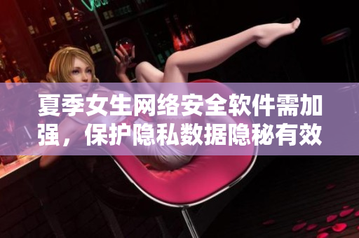 夏季女生網(wǎng)絡(luò)安全軟件需加強，保護隱私數(shù)據(jù)隱秘有效