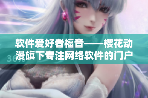 軟件愛好者福音——櫻花動漫旗下專注網(wǎng)絡(luò)軟件的門戶網(wǎng)站