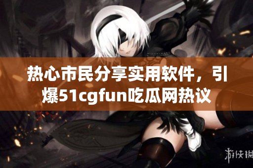 熱心市民分享實用軟件，引爆51cgfun吃瓜網(wǎng)熱議
