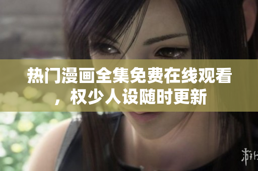 熱門漫畫全集免費(fèi)在線觀看，權(quán)少人設(shè)隨時(shí)更新
