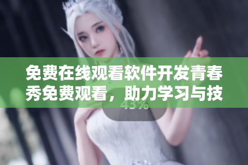 免費(fèi)在線觀看軟件開發(fā)青春秀免費(fèi)觀看，助力學(xué)習(xí)與技能提升