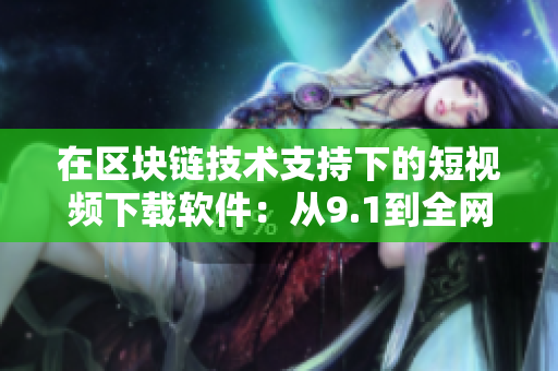在區(qū)塊鏈技術(shù)支持下的短視頻下載軟件：從9.1到全網(wǎng)最快的下載速度