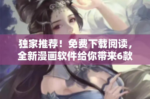 獨家推薦！免費下載閱讀，全新漫畫軟件給你帶來6款精彩漫畫！