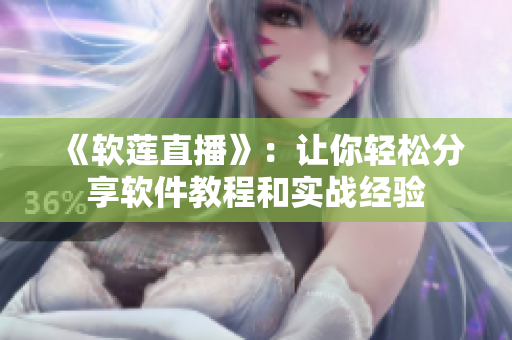 《軟蓮直播》：讓你輕松分享軟件教程和實(shí)戰(zhàn)經(jīng)驗(yàn)