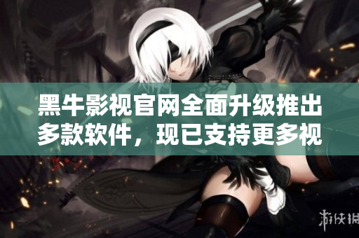 黑牛影視官網(wǎng)全面升級推出多款軟件，現(xiàn)已支持更多視頻格式和高清播放！