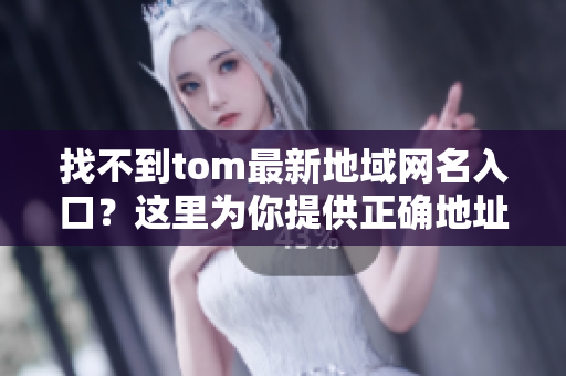 找不到tom最新地域網(wǎng)名入口？這里為你提供正確地址！