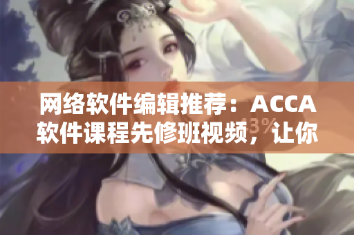 網(wǎng)絡軟件編輯推薦：ACCA軟件課程先修班視頻，讓你輕松掌握軟件技能！