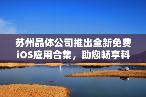 蘇州晶體公司推出全新免費(fèi)iOS應(yīng)用合集，助您暢享科技樂趣