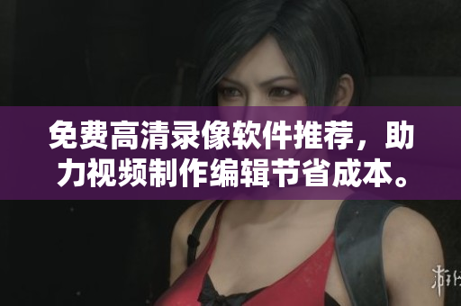 免費(fèi)高清錄像軟件推薦，助力視頻制作編輯節(jié)省成本。