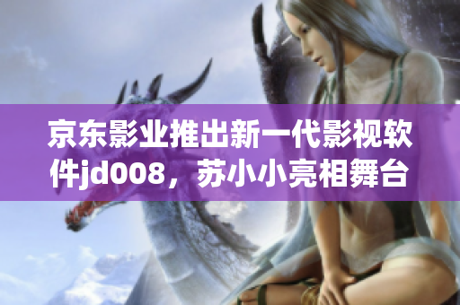 京東影業(yè)推出新一代影視軟件jd008，蘇小小亮相舞臺