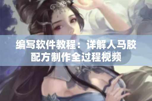 編寫軟件教程：詳解人馬膠配方制作全過程視頻