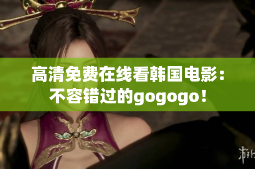 高清免費(fèi)在線看韓國電影：不容錯(cuò)過的gogogo！
