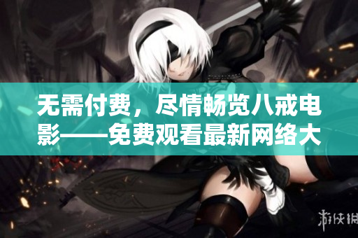 無(wú)需付費(fèi)，盡情暢覽八戒電影——免費(fèi)觀看最新網(wǎng)絡(luò)大片