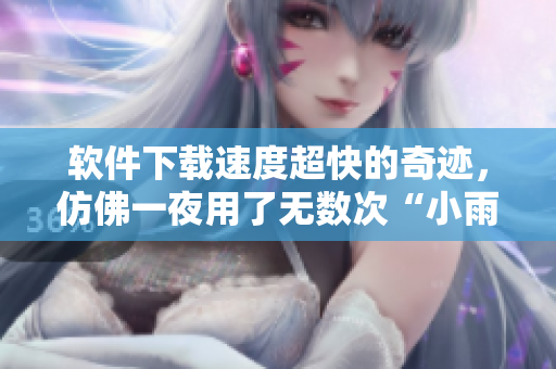 軟件下載速度超快的奇跡，仿佛一夜用了無數(shù)次“小雨傘”