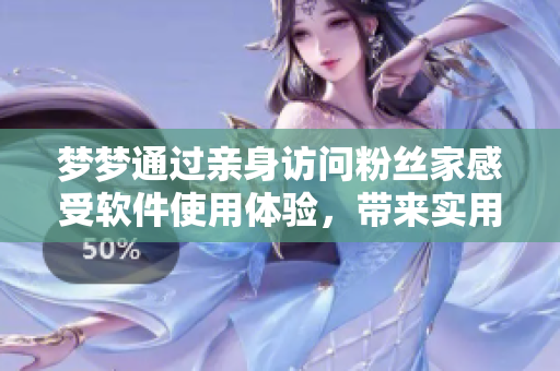 夢夢通過親身訪問粉絲家感受軟件使用體驗，帶來實用經(jīng)驗分享