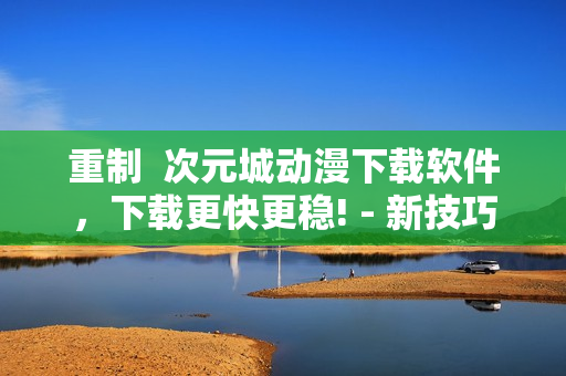 重制  次元城動漫下載軟件，下載更快更穩(wěn)! - 新技巧