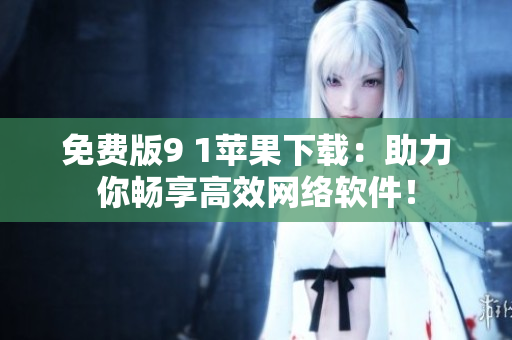 免費版9 1蘋果下載：助力你暢享高效網(wǎng)絡(luò)軟件！
