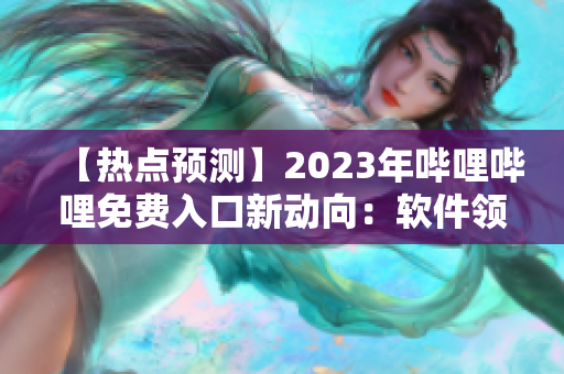 【熱點預(yù)測】2023年嗶哩嗶哩免費入口新動向：軟件領(lǐng)域獨家揭秘