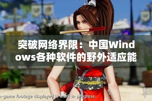 突破網(wǎng)絡(luò)界限：中國(guó)Windows各種軟件的野外適應(yīng)能力