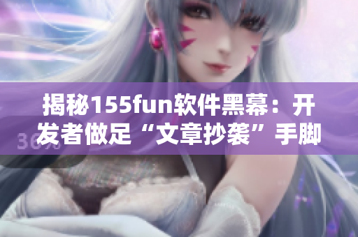 揭秘155fun軟件黑幕：開發(fā)者做足“文章抄襲”手腳
