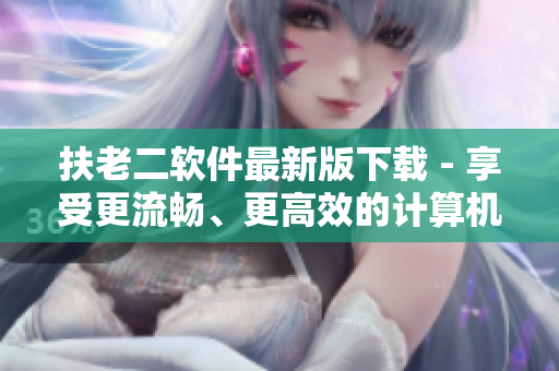 扶老二軟件最新版下載 - 享受更流暢、更高效的計(jì)算機(jī)使用體驗(yàn)